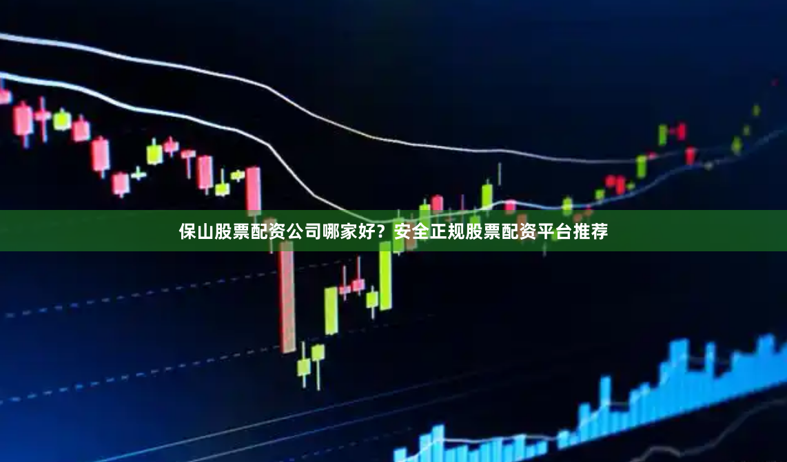 保山股票配资公司哪家好？安全正规股票配资平台推荐