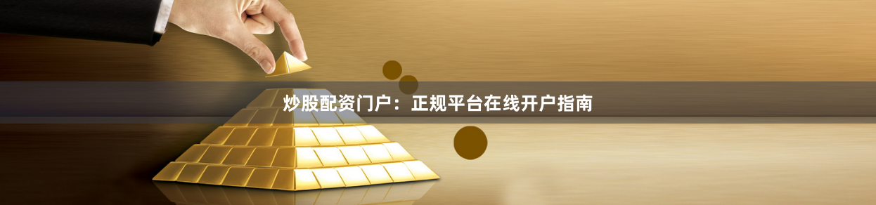 炒股配资门户：正规平台在线开户指南