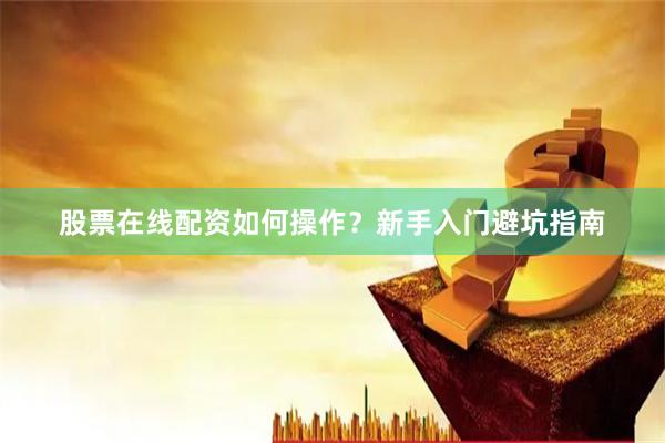 股票在线配资如何操作？新手入门避坑指南
