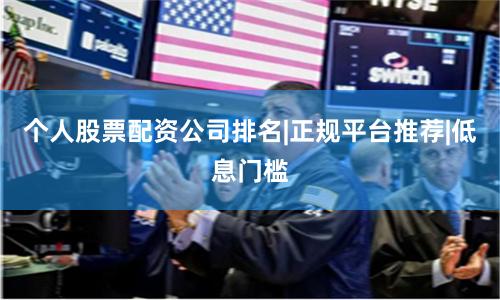 个人股票配资公司排名|正规平台推荐|低息门槛