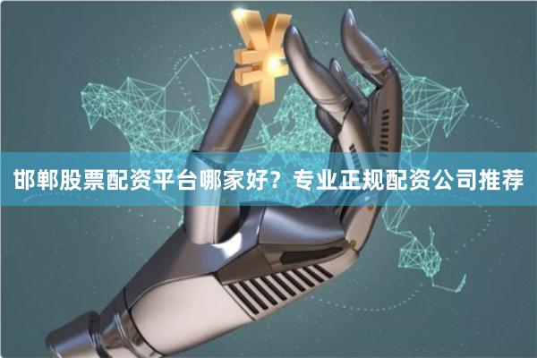 邯郸股票配资平台哪家好？专业正规配资公司推荐