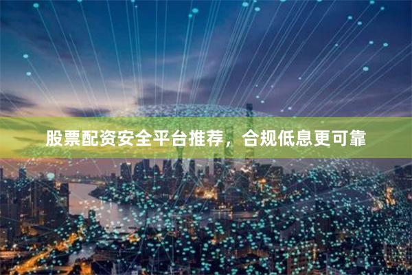 股票配资安全平台推荐，合规低息更可靠