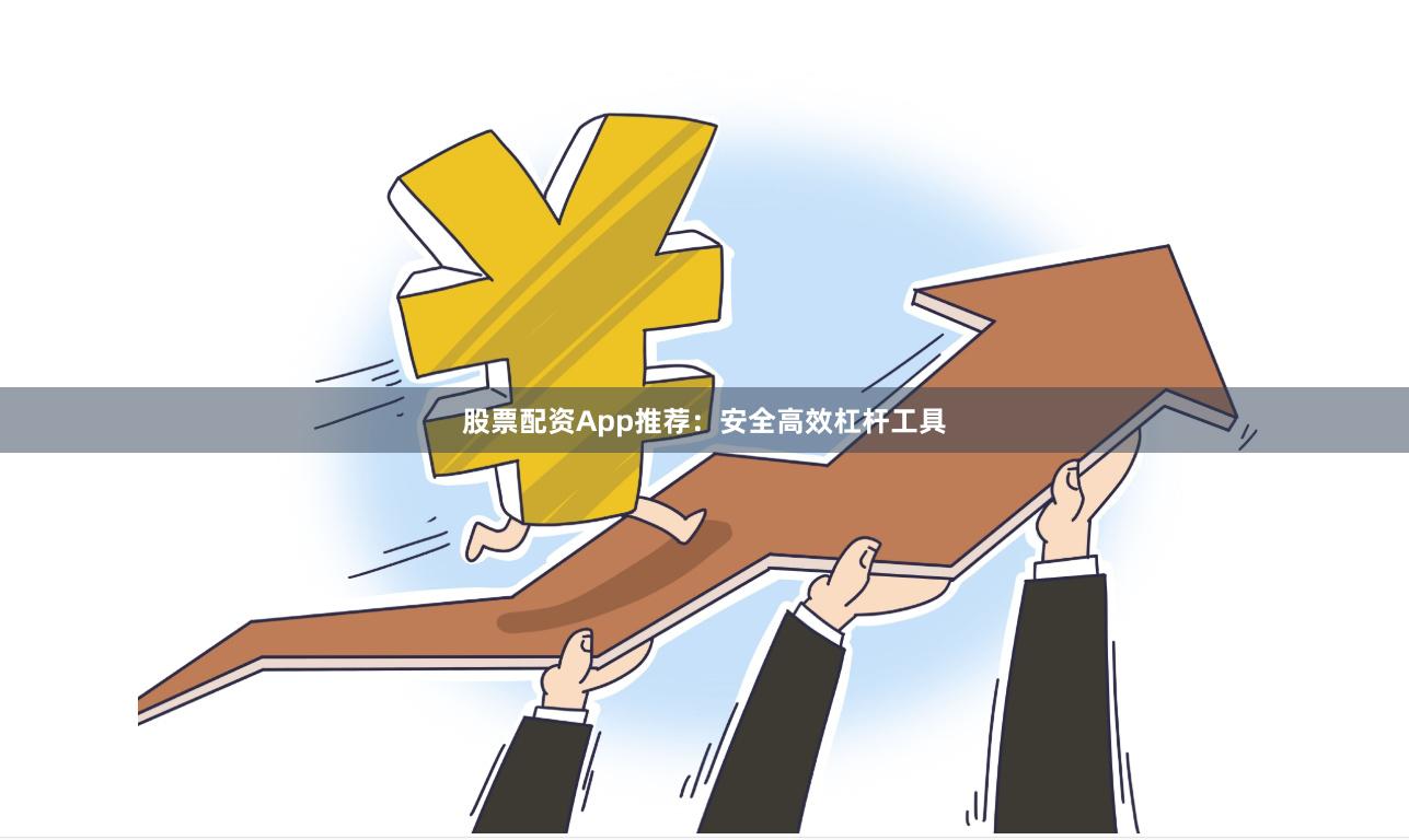 股票配资App推荐：安全高效杠杆工具