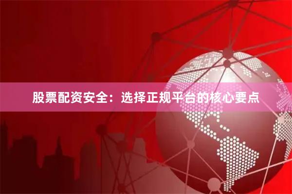 股票配资安全：选择正规平台的核心要点