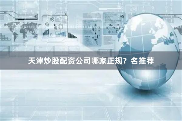天津炒股配资公司哪家正规？名推荐
