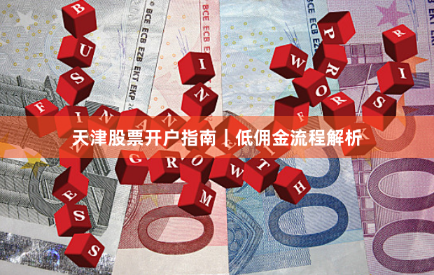 天津股票开户指南｜低佣金流程解析